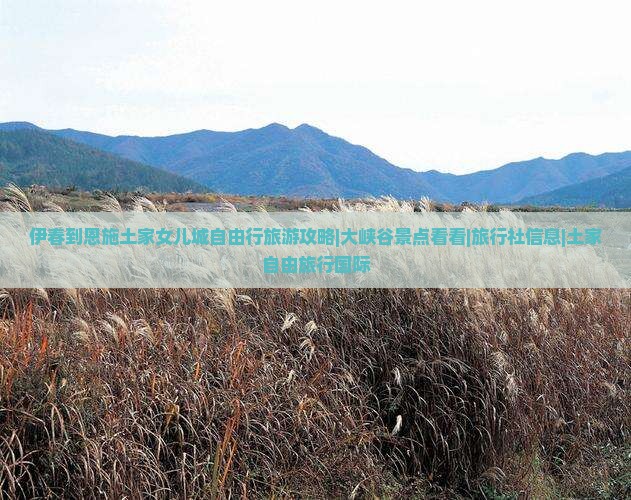伊春到恩施土家女儿城自由行旅游攻略|大峡谷景点看看|旅行社信息|土家自由旅行国际