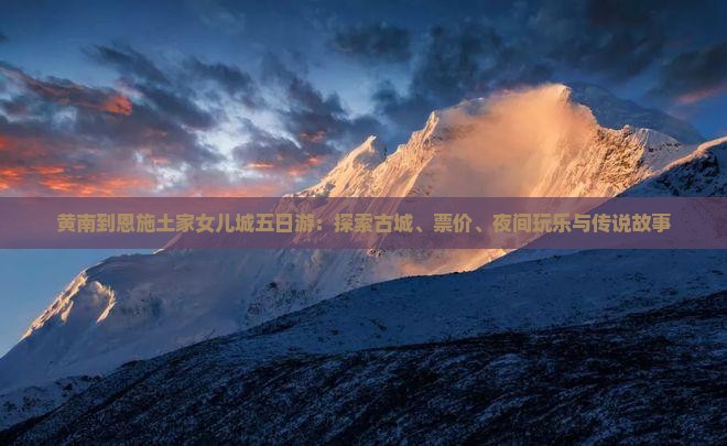 黄南到恩施土家女儿城五日游：探索古城、票价、夜间玩乐与传说故事