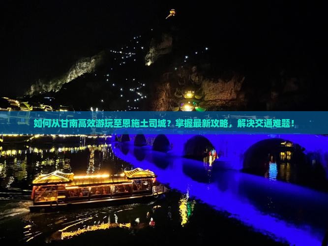 如何从甘南高效游玩至恩施土司城？掌握最新攻略，解决交通难题！