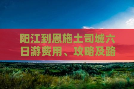 阳江到恩施土司城六日游费用、攻略及路线
