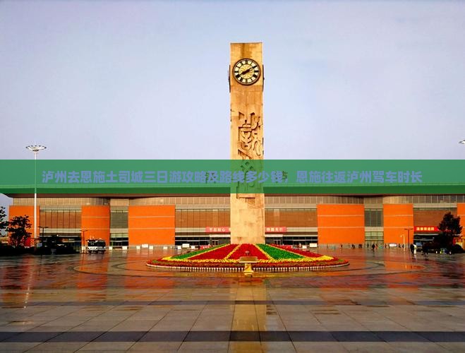 泸州去恩施土司城三日游攻略及路线多少钱，恩施往返泸州驾车时长