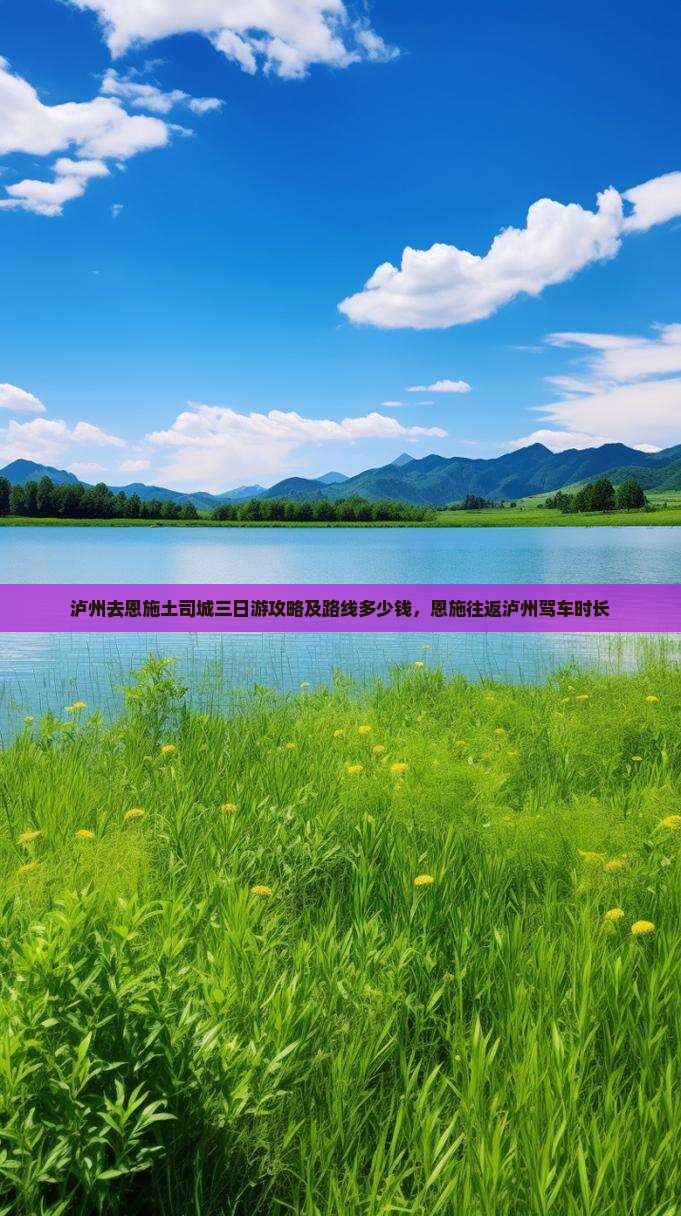 泸州去恩施土司城三日游攻略及路线多少钱，恩施往返泸州驾车时长