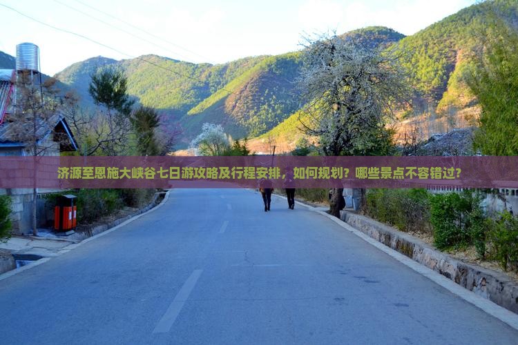 济源至恩施大峡谷七日游攻略及行程安排，如何规划？哪些景点不容错过？