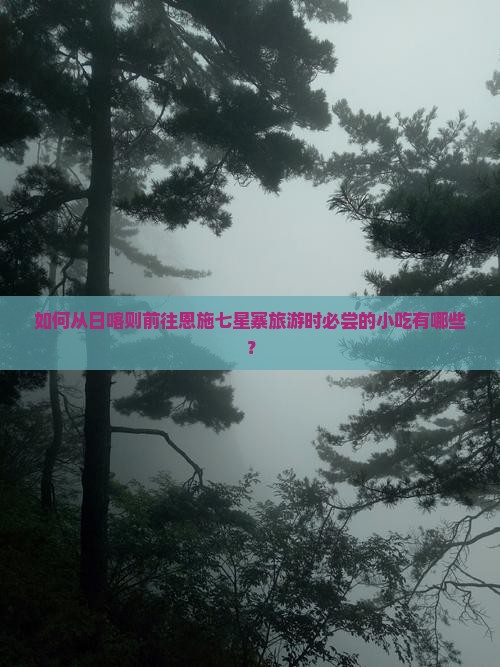 如何从日喀则前往恩施七星寨旅游时必尝的小吃有哪些？