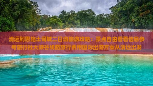 清远到恩施土司城二日游旅游攻略：景点自由看看信息参考旅行社大峡谷线路旅行费用国际出游方案从清远出发