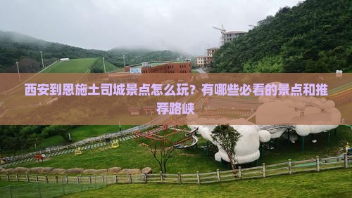 西安到恩施土司城景点怎么玩？有哪些必看的景点和推荐路峡