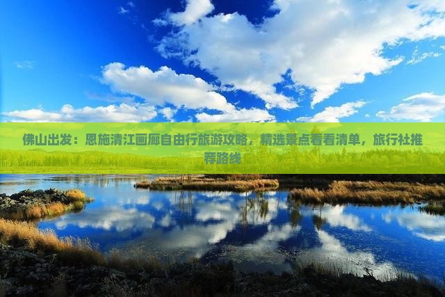 佛山出发：恩施清江画廊自由行旅游攻略，精选景点看看清单，旅行社推荐路线