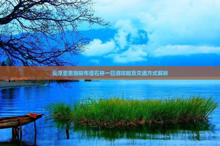 云浮至恩施梭布垭石林一日游攻略及交通方式解析
