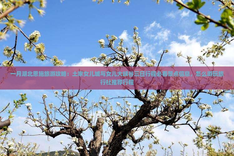 一月湖北恩施旅游攻略：土家女儿城与女儿大峡谷三日行程必看景点信息，怎么游玩旅行社推荐行程
