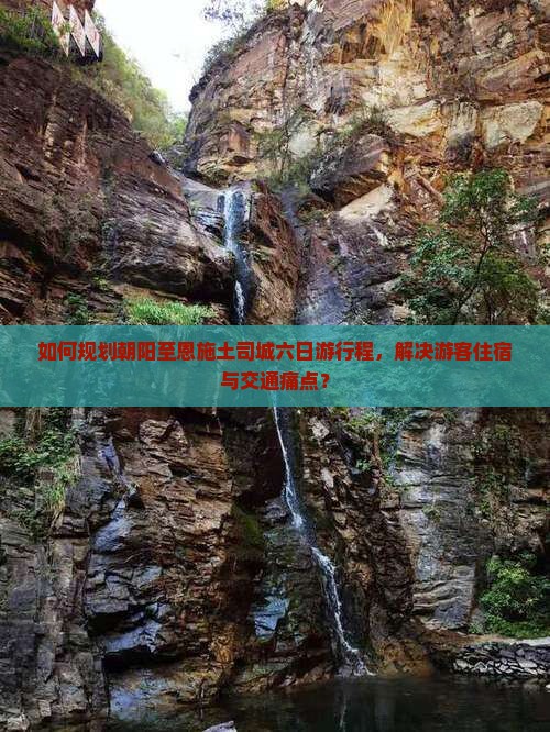 如何规划朝阳至恩施土司城六日游行程，解决游客住宿与交通痛点？