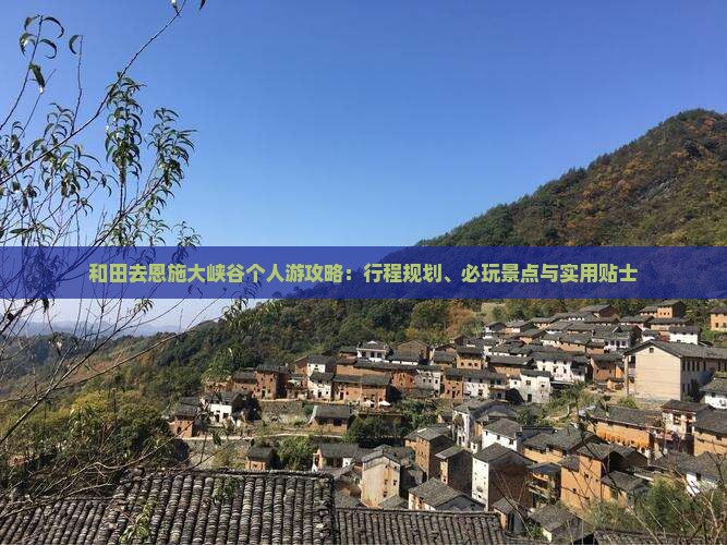 和田去恩施大峡谷个人游攻略：行程规划、必玩景点与实用贴士