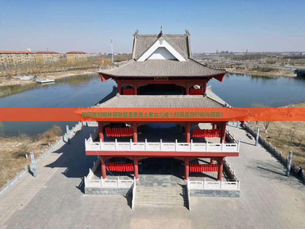 如何规划锡林郭勒盟至恩施土家女儿城七日深度游行程与预算？