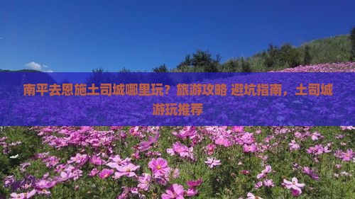 南平去恩施土司城哪里玩？旅游攻略+避坑指南，土司城游玩推荐