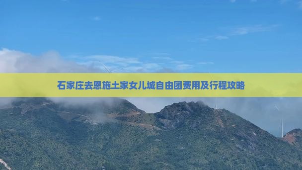 石家庄去恩施土家女儿城自由团费用及行程攻略