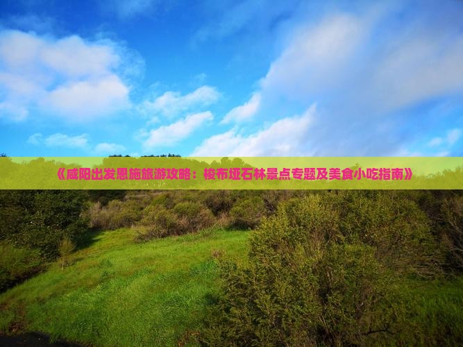 《咸阳出发恩施旅游攻略：梭布垭石林景点专题及美食小吃指南》