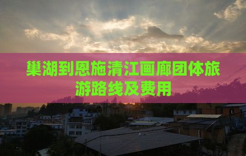 巢湖到恩施清江画廊团体旅游路线及费用