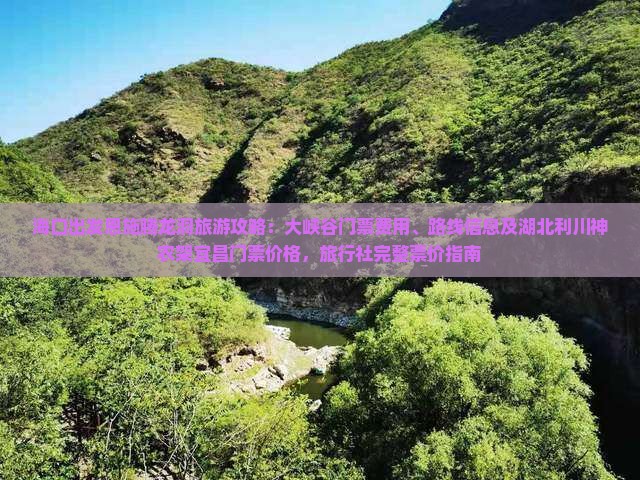 海口出发恩施腾龙洞旅游攻略：大峡谷门票费用、路线信息及湖北利川神农架宜昌门票价格，旅行社完整票价指南