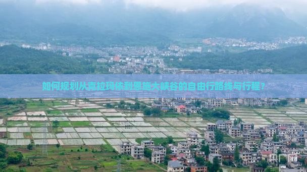 如何规划从克拉玛依到恩施大峡谷的自由行路线与行程？