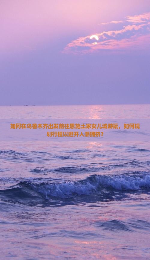 如何在乌鲁木齐出发前往恩施土家女儿城游玩，如何规划行程以避开人潮拥挤？