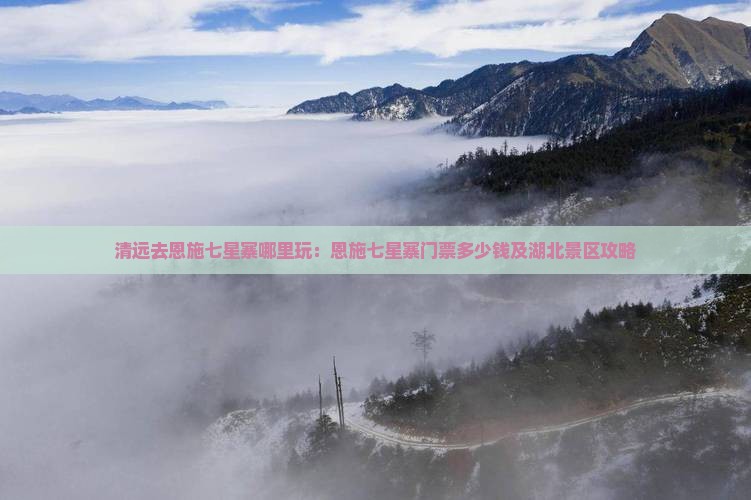 清远去恩施七星寨哪里玩：恩施七星寨门票多少钱及湖北景区攻略