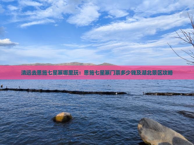 清远去恩施七星寨哪里玩：恩施七星寨门票多少钱及湖北景区攻略