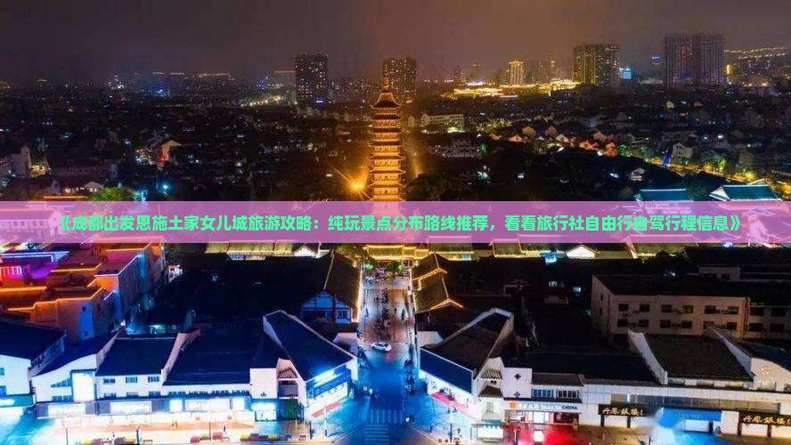 《成都出发恩施土家女儿城旅游攻略：纯玩景点分布路线推荐，看看旅行社自由行自驾行程信息》