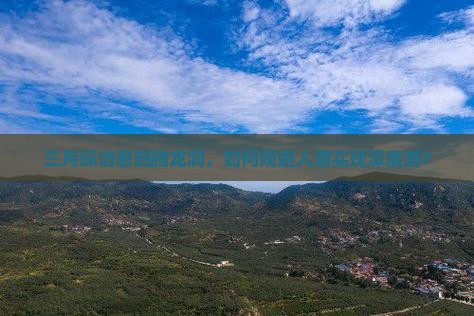 三月探访恩施腾龙洞，如何规避人潮实现深度游？