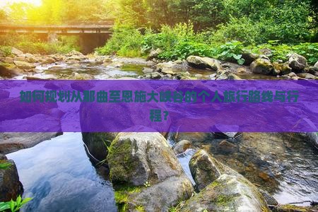 如何规划从那曲至恩施大峡谷的个人旅行路线与行程？