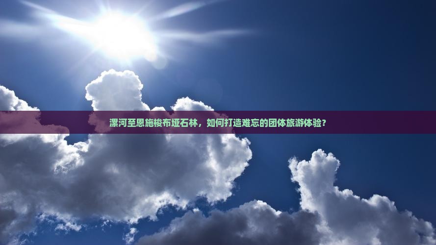 漯河至恩施梭布垭石林，如何打造难忘的团体旅游体验？