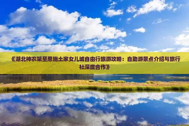 《湖北神农架至恩施土家女儿城自由行旅游攻略：自助游景点介绍与旅行社深度合作》