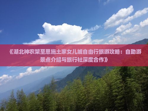《湖北神农架至恩施土家女儿城自由行旅游攻略：自助游景点介绍与旅行社深度合作》