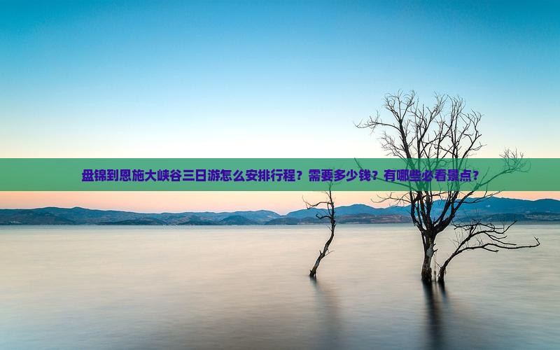 盘锦到恩施大峡谷三日游怎么安排行程？需要多少钱？有哪些必看景点？