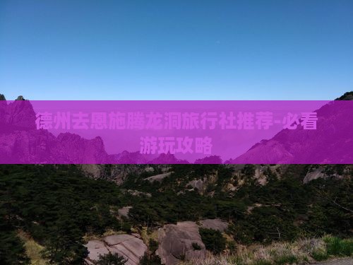 德州去恩施腾龙洞旅行社推荐-必看游玩攻略