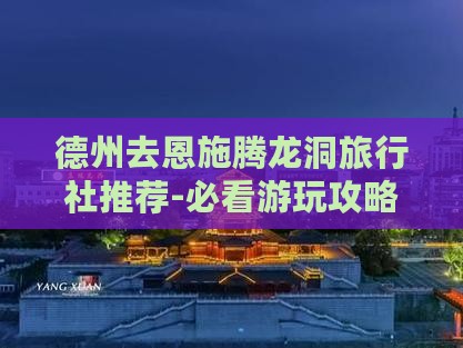 德州去恩施腾龙洞旅行社推荐-必看游玩攻略