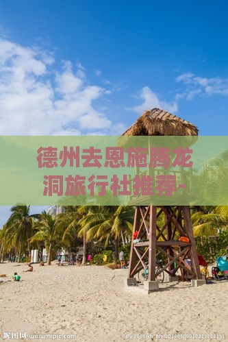 德州去恩施腾龙洞旅行社推荐-必看游玩攻略