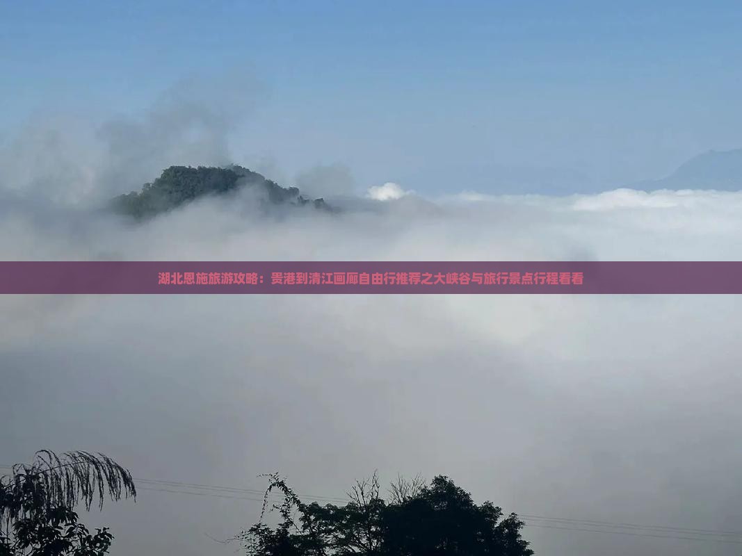 湖北恩施旅游攻略：贵港到清江画廊自由行推荐之大峡谷与旅行景点行程看看