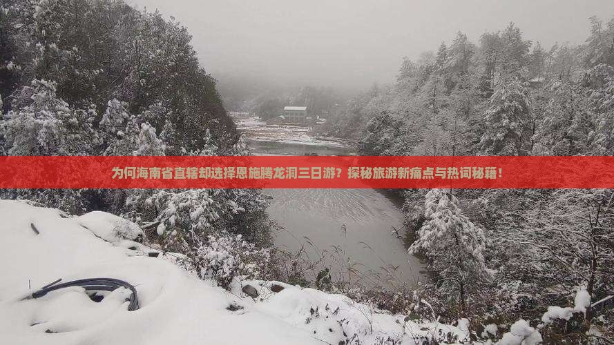 为何海南省直辖却选择恩施腾龙洞三日游？探秘旅游新痛点与热词秘籍！