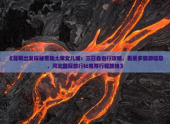 《昆明出发探秘恩施土家女儿城：三日自由行攻略，看更多旅游信息，河北国际旅行社推荐行程路线》
