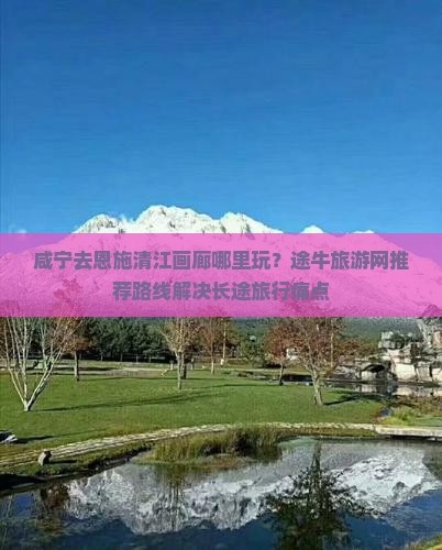 咸宁去恩施清江画廊哪里玩？途牛旅游网推荐路线解决长途旅行痛点