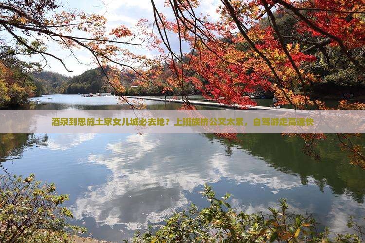 酒泉到恩施土家女儿城必去地？上班族挤公交太累，自驾游走高速快
