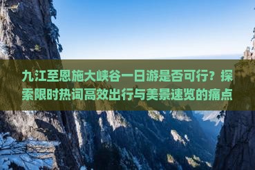 九江至恩施大峡谷一日游是否可行？探索限时热词高效出行与美景速览的痛点解决方案！