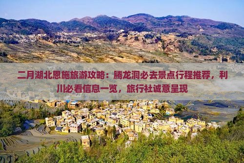 二月湖北恩施旅游攻略：腾龙洞必去景点行程推荐，利川必看信息一览，旅行社诚意呈现