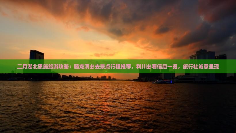 二月湖北恩施旅游攻略：腾龙洞必去景点行程推荐，利川必看信息一览，旅行社诚意呈现