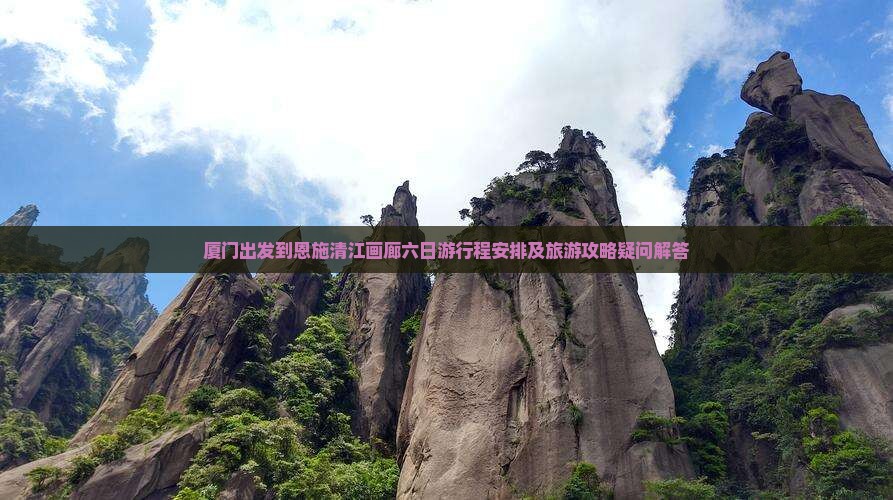 厦门出发到恩施清江画廊六日游行程安排及旅游攻略疑问解答