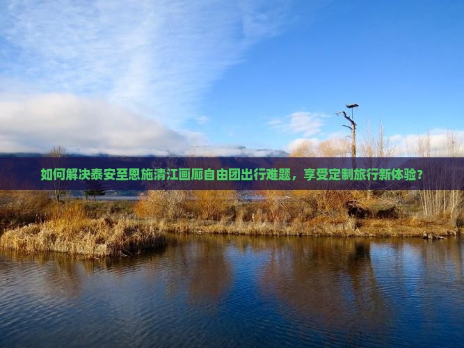 如何解决泰安至恩施清江画廊自由团出行难题，享受定制旅行新体验？