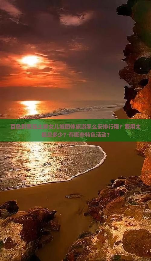 百色到恩施土家女儿城团体旅游怎么安排行程？费用大概是多少？有哪些特色活动？