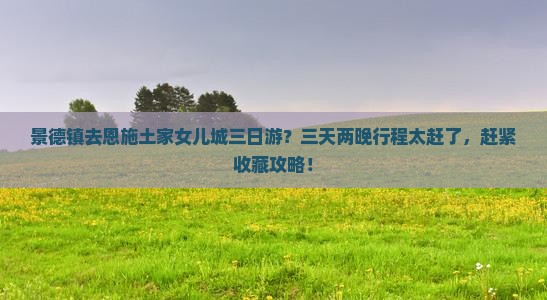 景德镇去恩施土家女儿城三日游？三天两晚行程太赶了，赶紧收藏攻略！