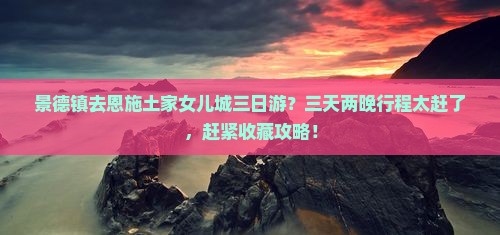 景德镇去恩施土家女儿城三日游？三天两晚行程太赶了，赶紧收藏攻略！