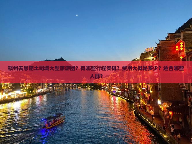 赣州去恩施土司城大型旅游团？有哪些行程安排？费用大概是多少？适合哪些人群？