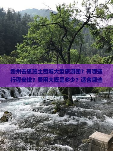 赣州去恩施土司城大型旅游团？有哪些行程安排？费用大概是多少？适合哪些人群？